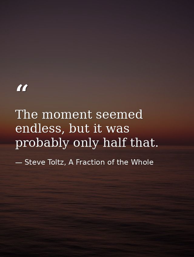 The moment seemed endless, but it was probably only half that. — Steve Toltz, A Fraction of the Whole