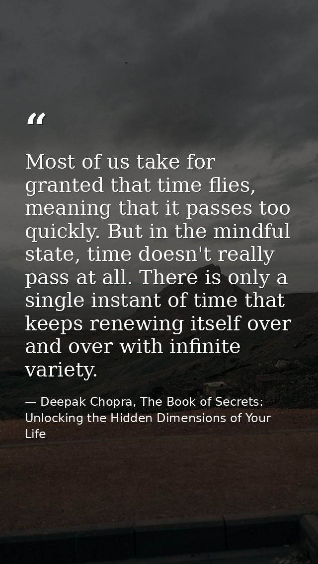 Most of us take for granted that time flies, meaning that it passes too quickly. But in the mindful state, time doesn't  — Deepak Chopra, The Book of Secrets: Unlocking the Hidden Dimensions of Your Life