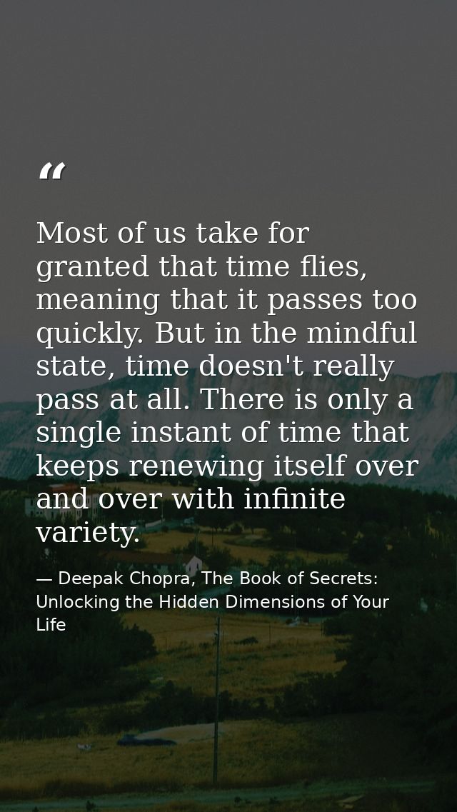 Most of us take for granted that time flies, meaning that it passes too quickly. But in the mindful state, time doesn't  — Deepak Chopra, The Book of Secrets: Unlocking the Hidden Dimensions of Your Life