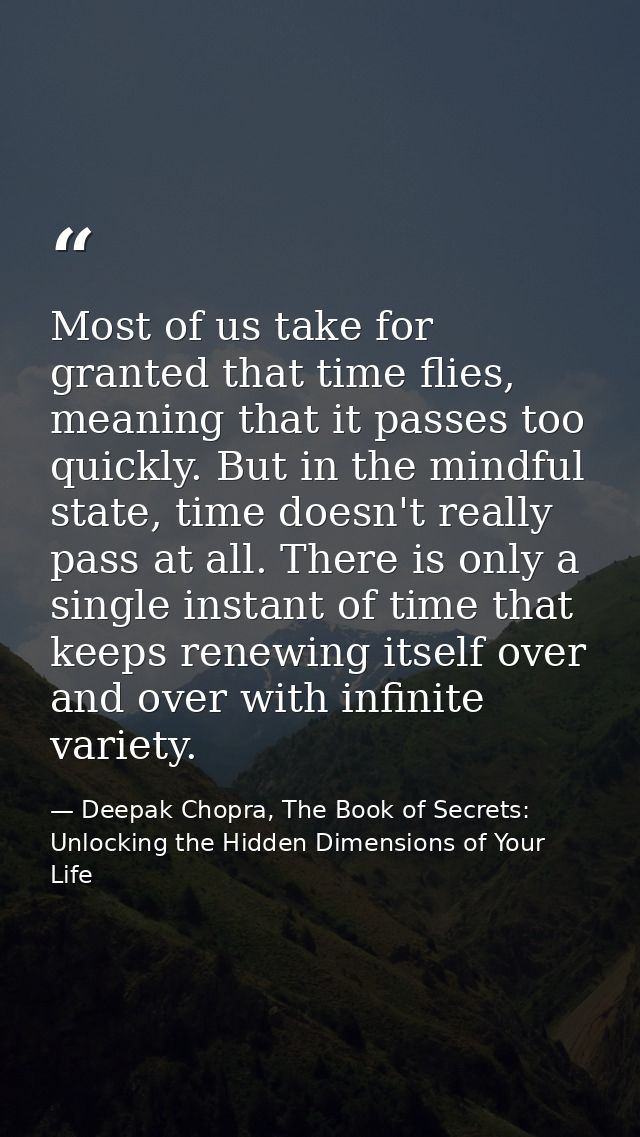 Most of us take for granted that time flies, meaning that it passes too quickly. But in the mindful state, time doesn't  — Deepak Chopra, The Book of Secrets: Unlocking the Hidden Dimensions of Your Life