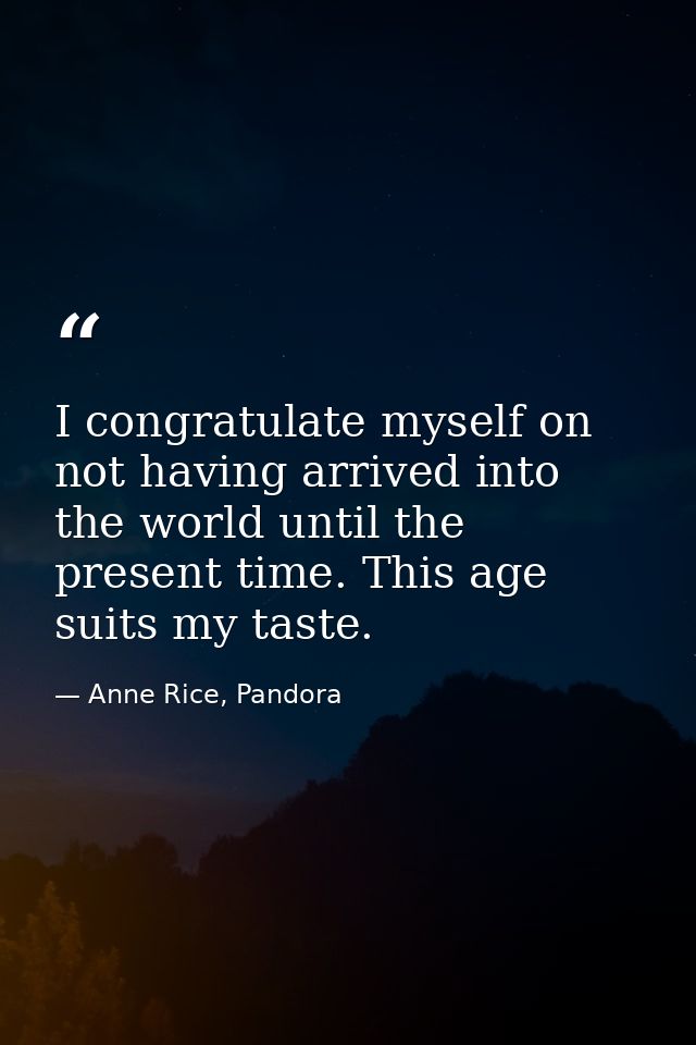I congratulate myself on not having arrived into the world until the present time. This age suits my taste. — Anne Rice, Pandora