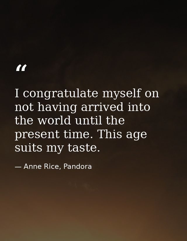 I congratulate myself on not having arrived into the world until the present time. This age suits my taste. — Anne Rice, Pandora