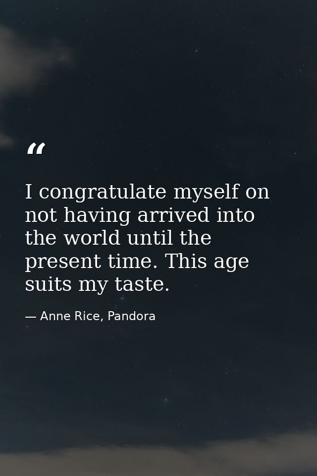 I congratulate myself on not having arrived into the world until the present time. This age suits my taste. — Anne Rice, Pandora