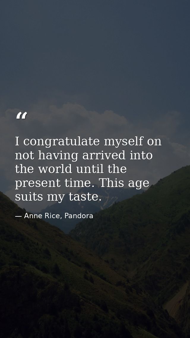 I congratulate myself on not having arrived into the world until the present time. This age suits my taste. — Anne Rice, Pandora