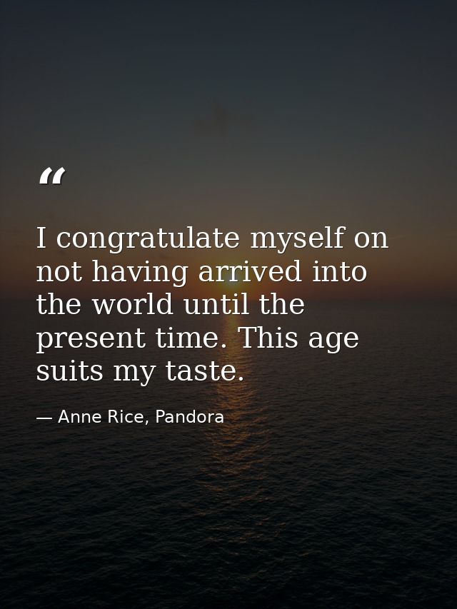 I congratulate myself on not having arrived into the world until the present time. This age suits my taste. — Anne Rice, Pandora