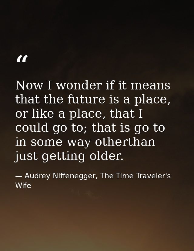 Now I wonder if it means that the future is a place, or like a place, that I could go to; that is go to in some way othe — Audrey Niffenegger, The Time Traveler's Wife
