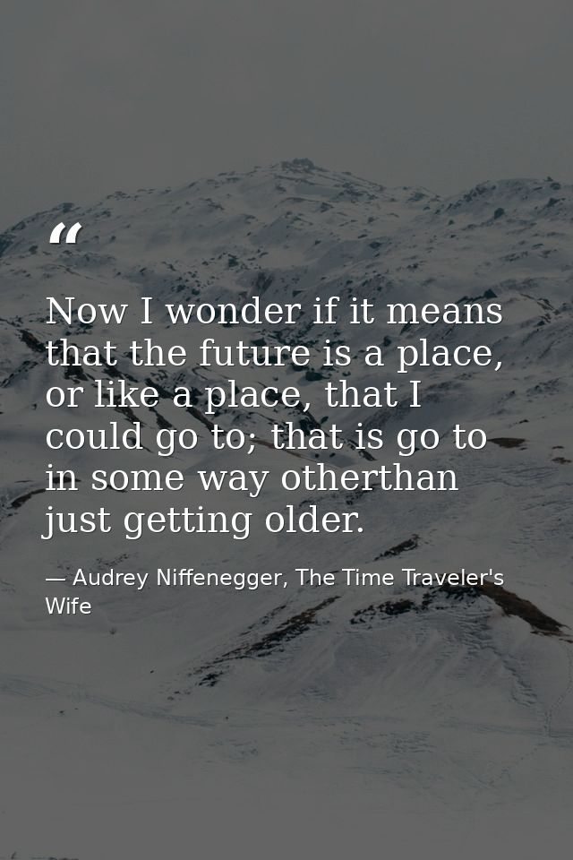 Now I wonder if it means that the future is a place, or like a place, that I could go to; that is go to in some way othe — Audrey Niffenegger, The Time Traveler's Wife