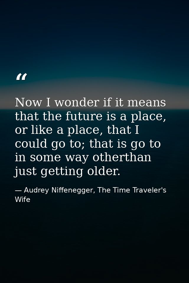Now I wonder if it means that the future is a place, or like a place, that I could go to; that is go to in some way othe — Audrey Niffenegger, The Time Traveler's Wife