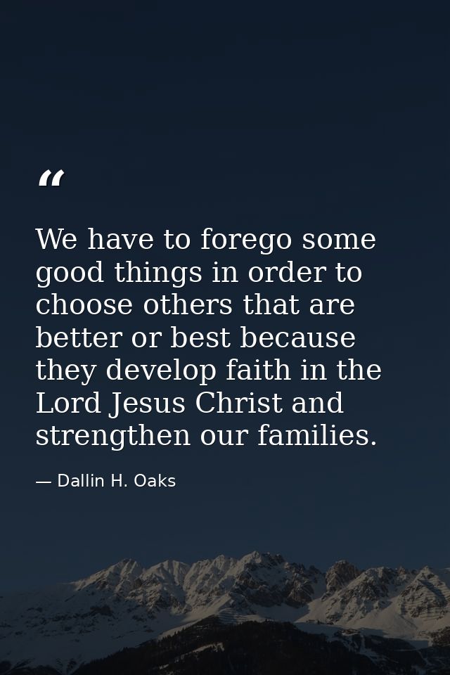 We have to forego some good things in order to choose others that are better or best because they develop faith in the L — Dallin H. Oaks