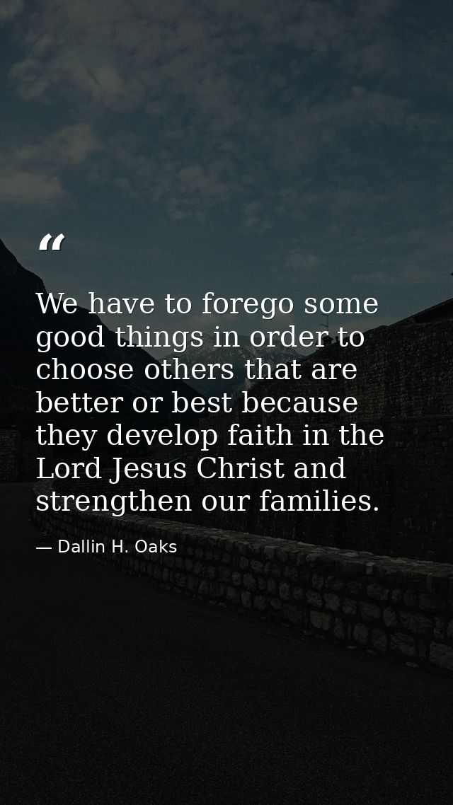 We have to forego some good things in order to choose others that are better or best because they develop faith in the L — Dallin H. Oaks