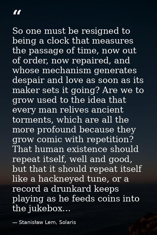 So one must be resigned to being a clock that measures the passage of time, now out of order, now repaired, and whose me — Stanisław Lem, Solaris