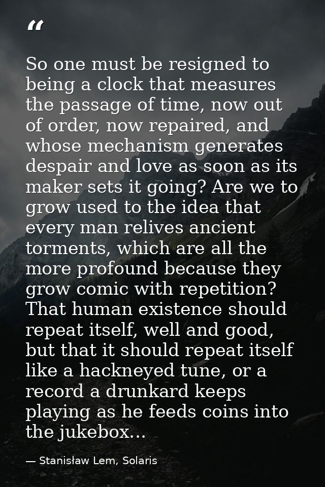 So one must be resigned to being a clock that measures the passage of time, now out of order, now repaired, and whose me — Stanisław Lem, Solaris