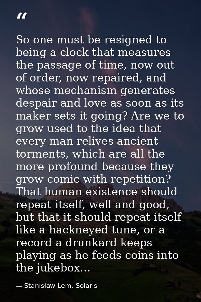 So one must be resigned to being a clock that measures the passage of time, now out of order, now repaired, and whose me — Stanisław Lem, Solaris