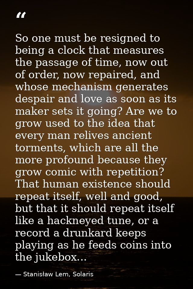 So one must be resigned to being a clock that measures the passage of time, now out of order, now repaired, and whose me — Stanisław Lem, Solaris