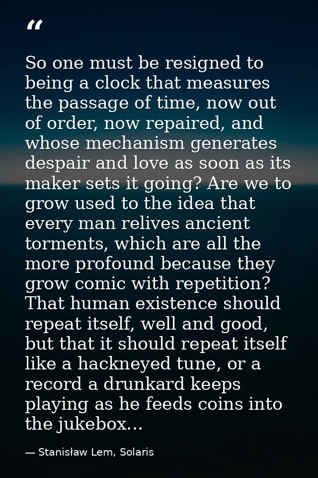So one must be resigned to being a clock that measures the passage of time, now out of order, now repaired, and whose me — Stanisław Lem, Solaris