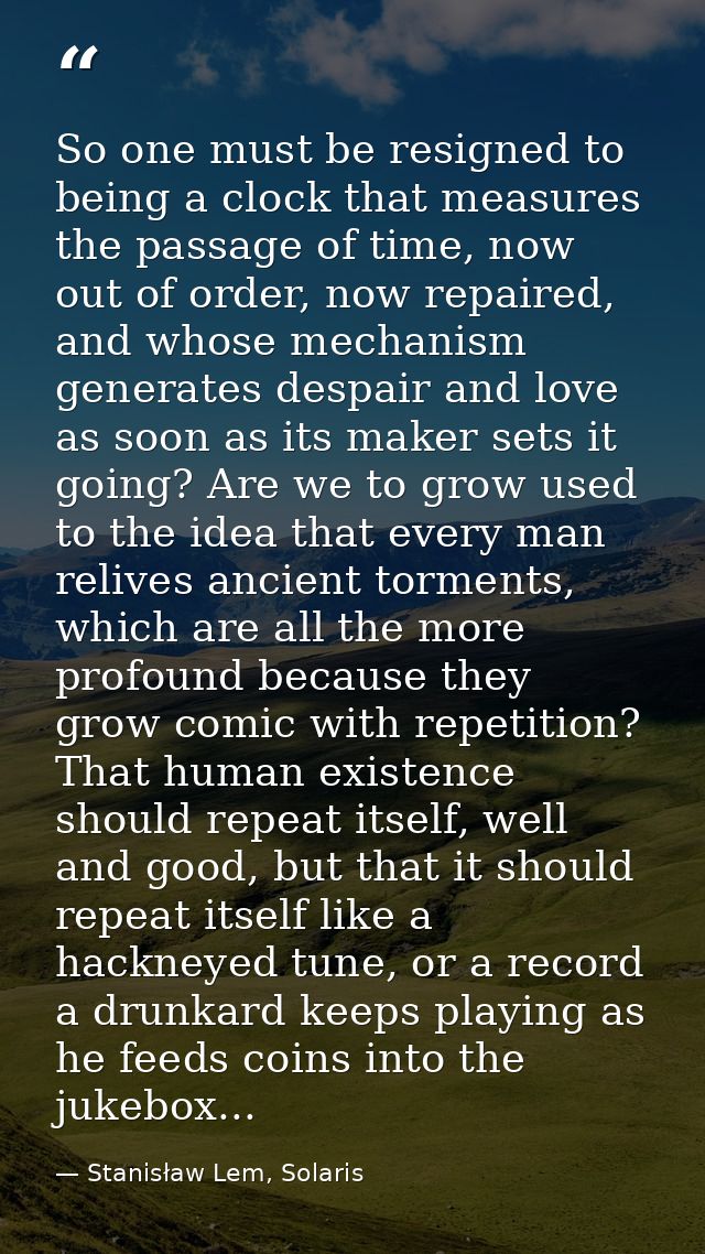 So one must be resigned to being a clock that measures the passage of time, now out of order, now repaired, and whose me — Stanisław Lem, Solaris