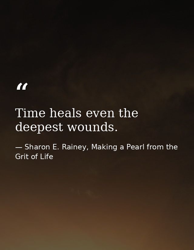 Time heals even the deepest wounds. — Sharon E. Rainey, Making a Pearl from the Grit of Life