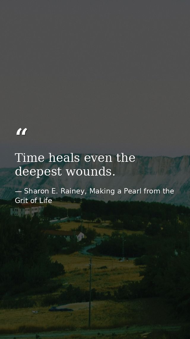 Time heals even the deepest wounds. — Sharon E. Rainey, Making a Pearl from the Grit of Life