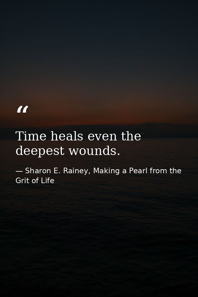Time heals even the deepest wounds. — Sharon E. Rainey, Making a Pearl from the Grit of Life