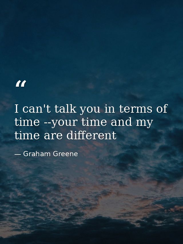 I can't talk you in terms of time --your time and my time are different — Graham Greene