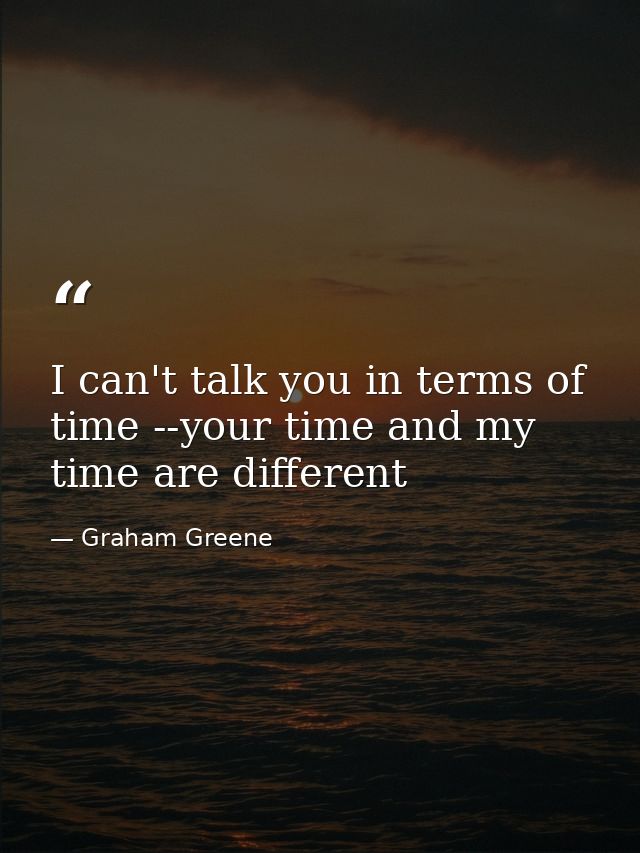 I can't talk you in terms of time --your time and my time are different — Graham Greene