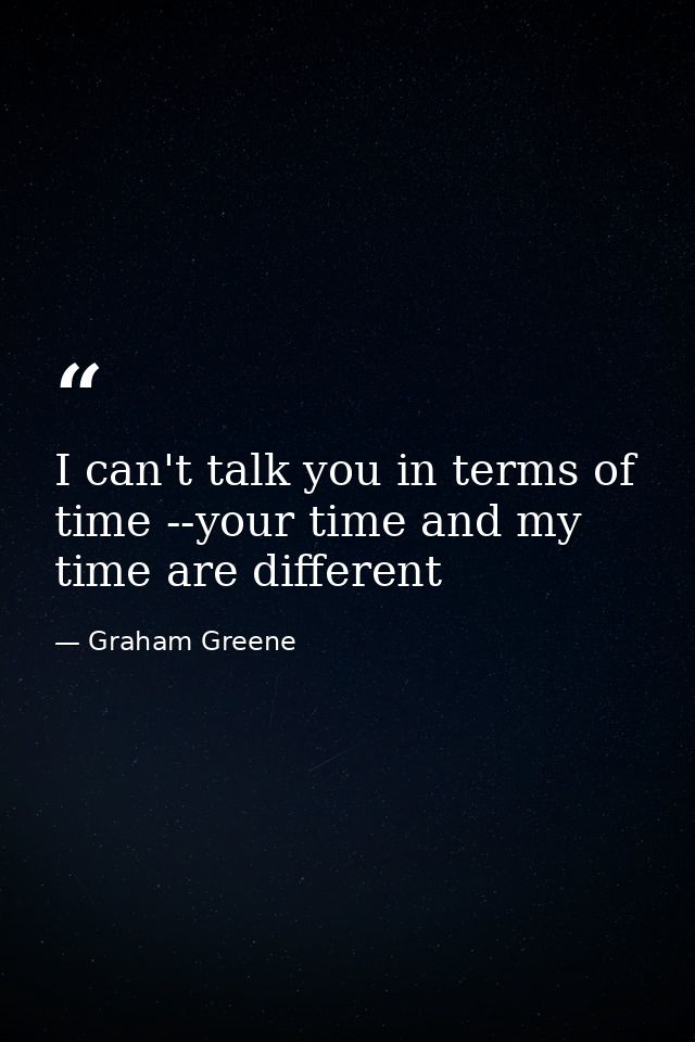 I can't talk you in terms of time --your time and my time are different — Graham Greene