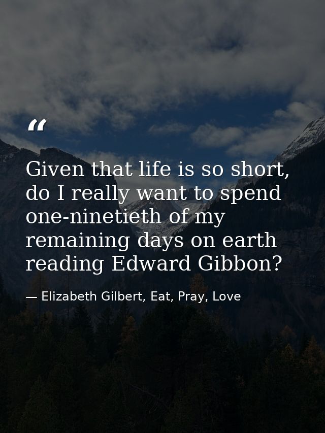 Given that life is so short, do I really want to spend one-ninetieth of my remaining days on earth reading Edward Gibbon — Elizabeth Gilbert, Eat, Pray, Love