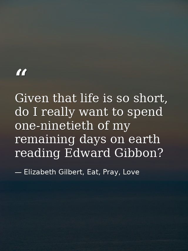 Given that life is so short, do I really want to spend one-ninetieth of my remaining days on earth reading Edward Gibbon — Elizabeth Gilbert, Eat, Pray, Love