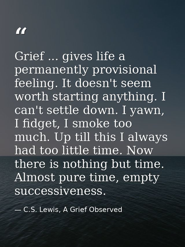 Grief ... gives life a permanently provisional feeling. It doesn't seem worth starting anything. I can't settle down. I  — C.S. Lewis, A Grief Observed