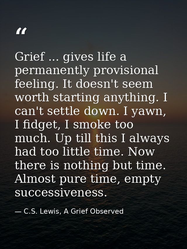 Grief ... gives life a permanently provisional feeling. It doesn't seem worth starting anything. I can't settle down. I  — C.S. Lewis, A Grief Observed