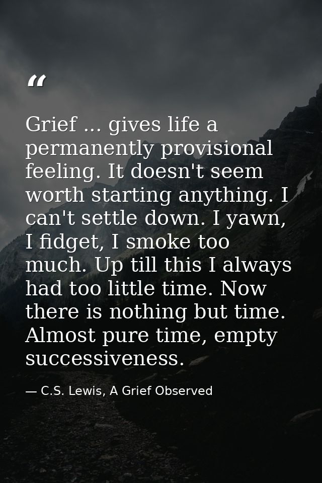 Grief ... gives life a permanently provisional feeling. It doesn't seem worth starting anything. I can't settle down. I  — C.S. Lewis, A Grief Observed