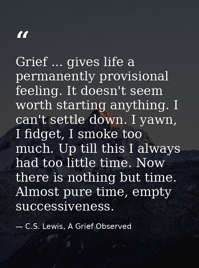 Grief ... gives life a permanently provisional feeling. It doesn't seem worth starting anything. I can't settle down. I  — C.S. Lewis, A Grief Observed