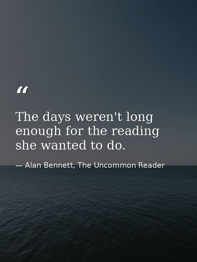 The days weren't long enough for the reading she wanted to do. — Alan Bennett, The Uncommon Reader