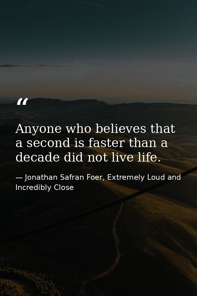 Anyone who believes that a second is faster than a decade did not live life. — Jonathan Safran Foer, Extremely Loud and Incredibly Close