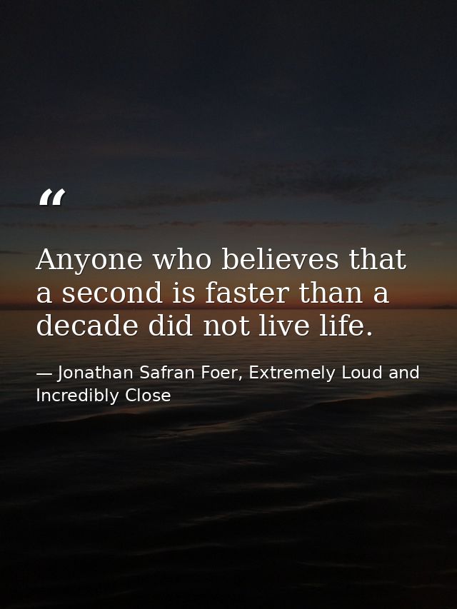 Anyone who believes that a second is faster than a decade did not live life. — Jonathan Safran Foer, Extremely Loud and Incredibly Close