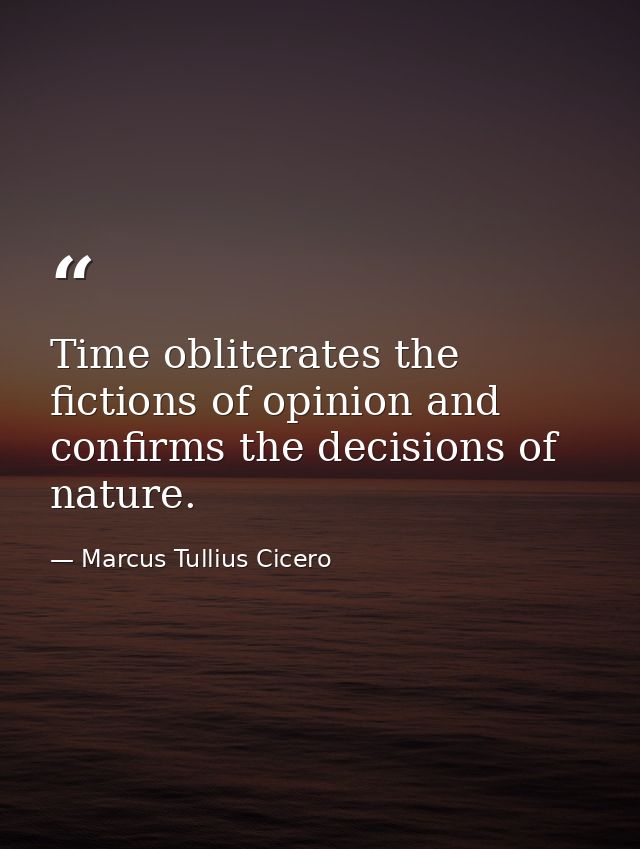 Time obliterates the fictions of opinion and confirms the decisions of nature. — Marcus Tullius Cicero