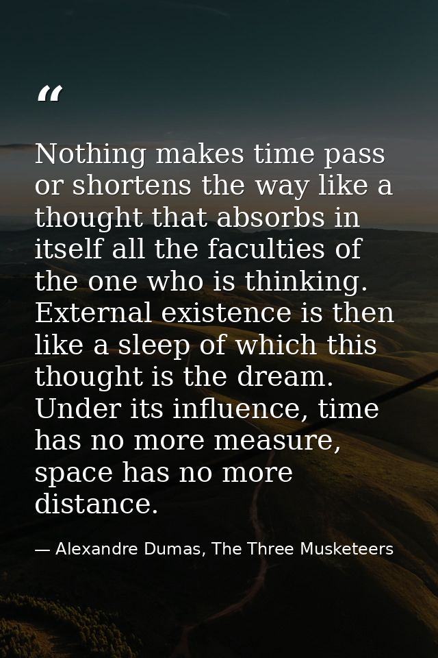 Nothing makes time pass or shortens the way like a thought that absorbs in itself all the faculties of the one who is th — Alexandre Dumas, The Three Musketeers