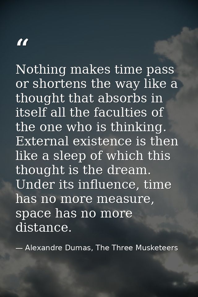 Nothing makes time pass or shortens the way like a thought that absorbs in itself all the faculties of the one who is th — Alexandre Dumas, The Three Musketeers