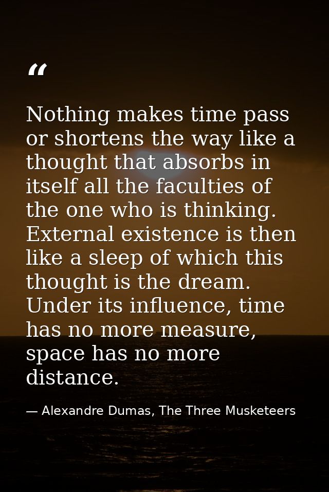 Nothing makes time pass or shortens the way like a thought that absorbs in itself all the faculties of the one who is th — Alexandre Dumas, The Three Musketeers