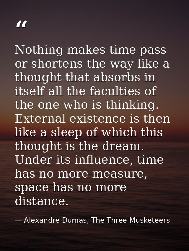 Nothing makes time pass or shortens the way like a thought that absorbs in itself all the faculties of the one who is th — Alexandre Dumas, The Three Musketeers