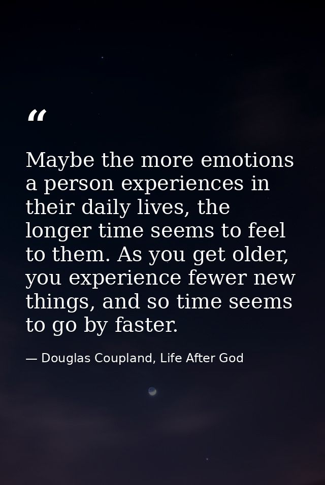 Maybe the more emotions a person experiences in their daily lives, the longer time seems to feel to them. As you get old — Douglas Coupland, Life After God