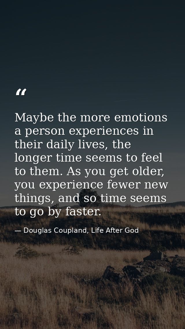 Maybe the more emotions a person experiences in their daily lives, the longer time seems to feel to them. As you get old — Douglas Coupland, Life After God