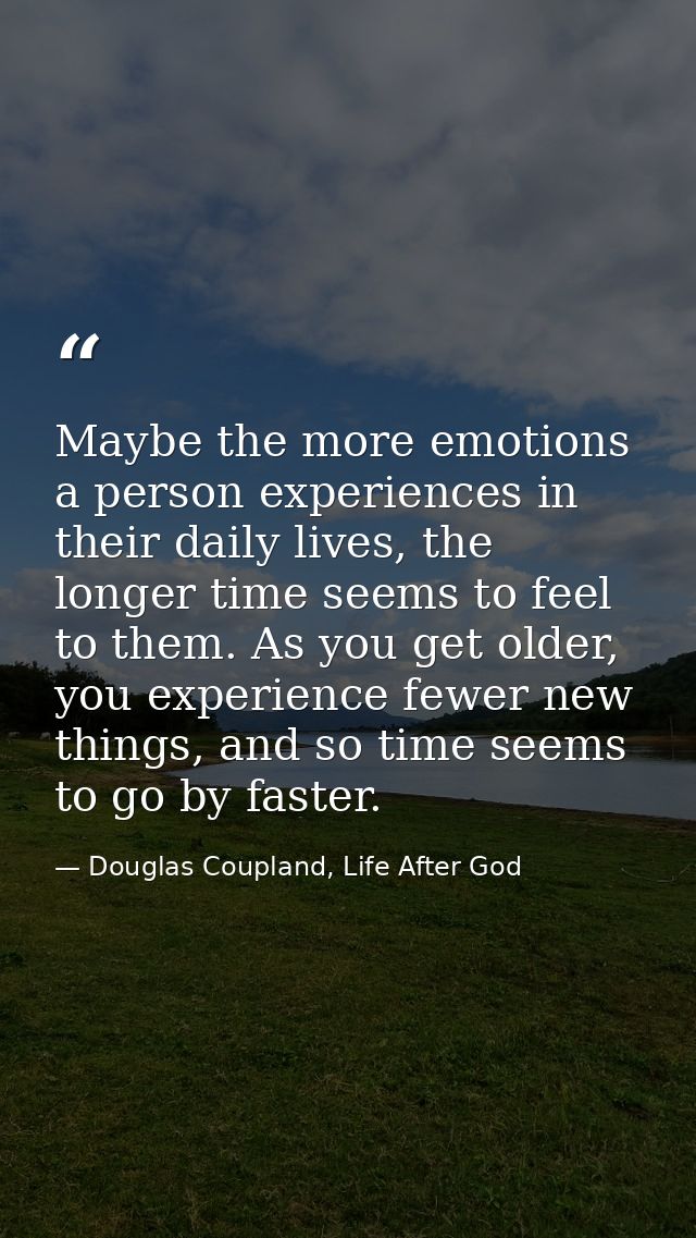 Maybe the more emotions a person experiences in their daily lives, the longer time seems to feel to them. As you get old — Douglas Coupland, Life After God