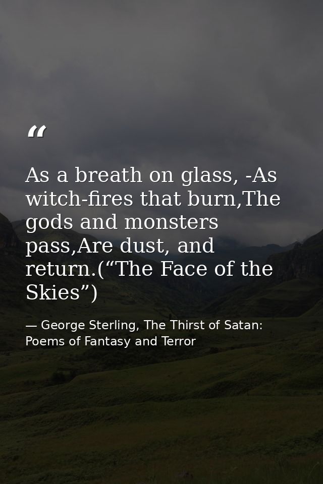 As a breath on glass, -As witch-fires that burn,The gods and monsters pass,Are dust, and return.(“The Face of the Skies” — George Sterling, The Thirst of Satan: Poems of Fantasy and Terror