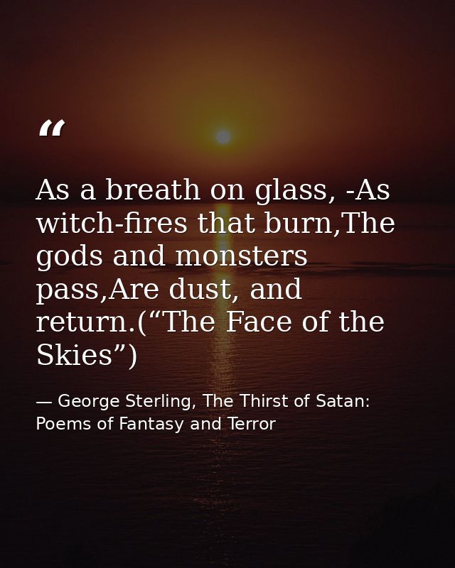 As a breath on glass, -As witch-fires that burn,The gods and monsters pass,Are dust, and return.(“The Face of the Skies” — George Sterling, The Thirst of Satan: Poems of Fantasy and Terror