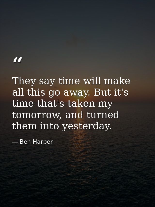 They say time will make all this go away. But it's time that's taken my tomorrow, and turned them into yesterday. — Ben Harper