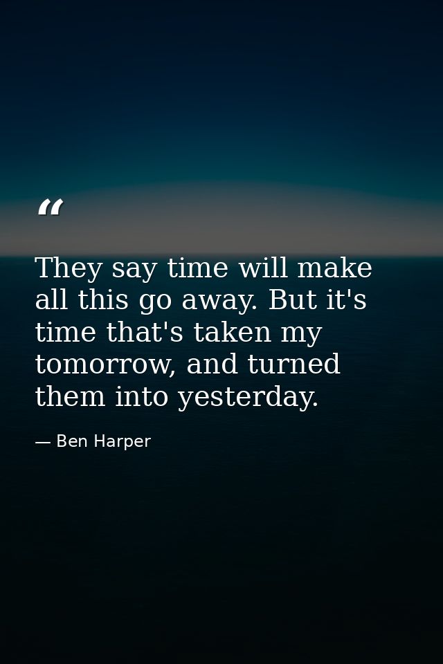 They say time will make all this go away. But it's time that's taken my tomorrow, and turned them into yesterday. — Ben Harper