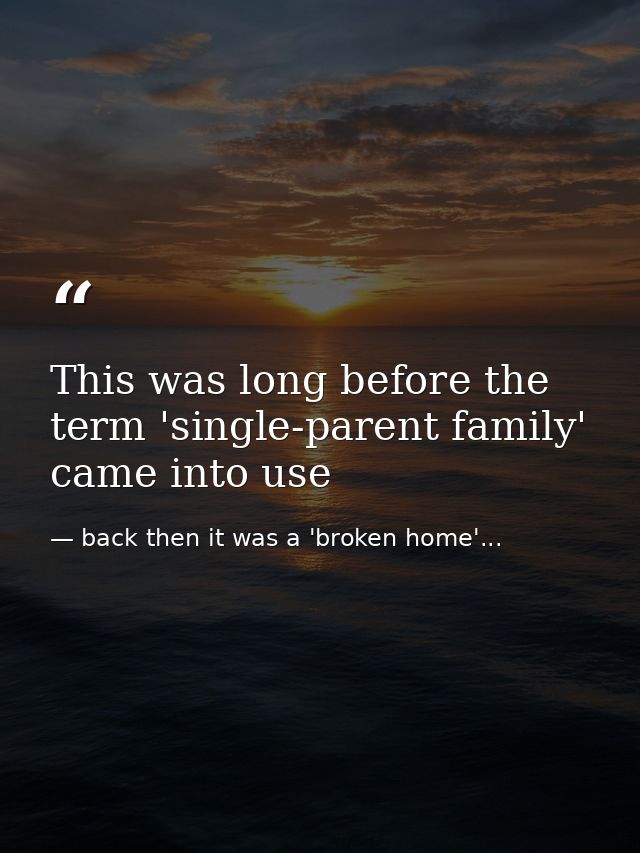 This was long before the term 'single-parent family' came into use — back then it was a 'broken home'...