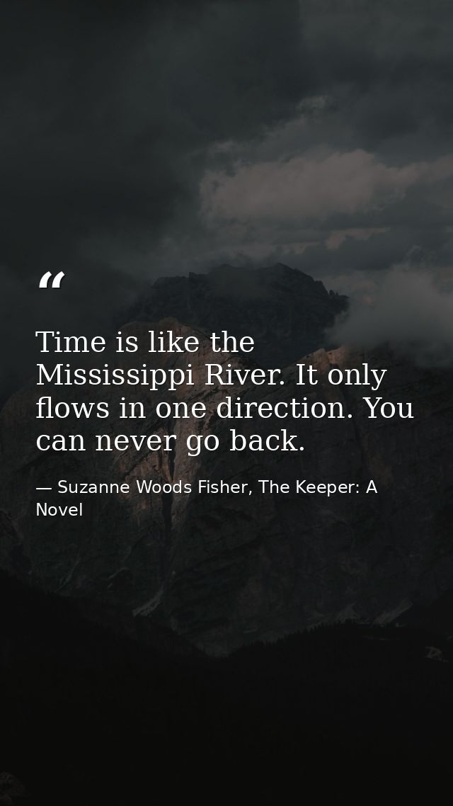 Time is like the Mississippi River. It only flows in one direction. You can never go back. — Suzanne Woods Fisher, The Keeper: A Novel