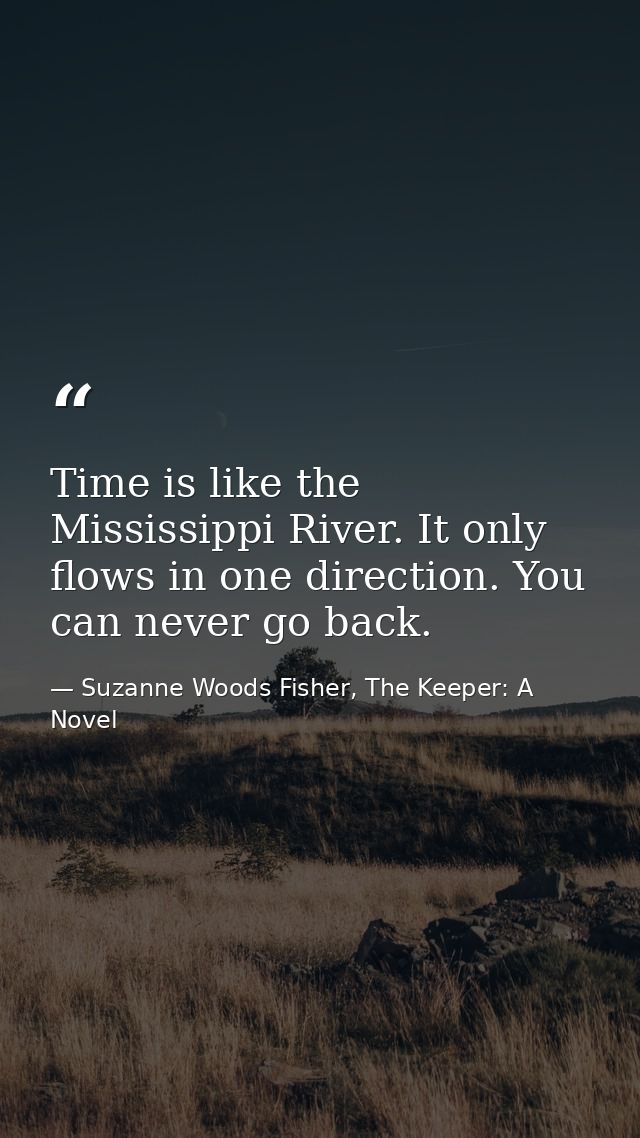 Time is like the Mississippi River. It only flows in one direction. You can never go back. — Suzanne Woods Fisher, The Keeper: A Novel